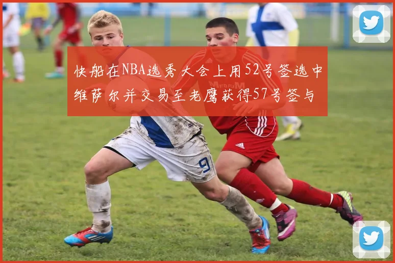 快船在NBA选秀大会上用52号签选中维萨尔并交易至老鹰获得57号签与现金补偿
