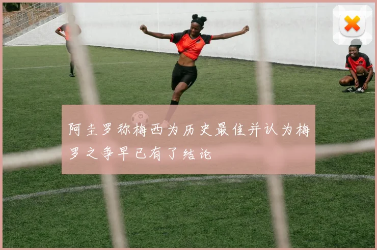 阿圭罗称梅西为历史最佳并认为梅罗之争早已有了结论