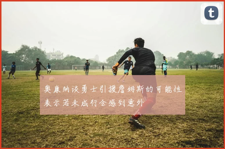 奥康纳谈勇士引援詹姆斯的可能性表示若未成行会感到意外