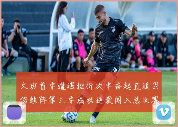 文班首季遭遇挫折次季奋起直追因伤缺阵第三季成功逆袭闯入总决赛