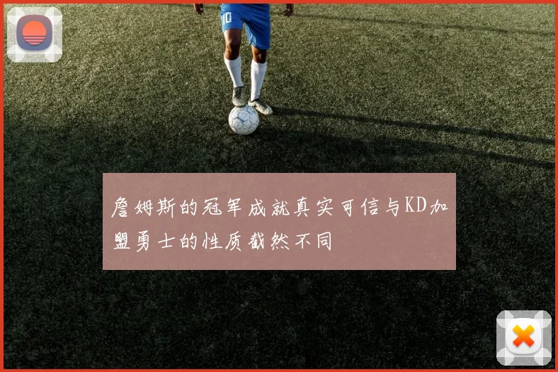詹姆斯的冠军成就真实可信与KD加盟勇士的性质截然不同