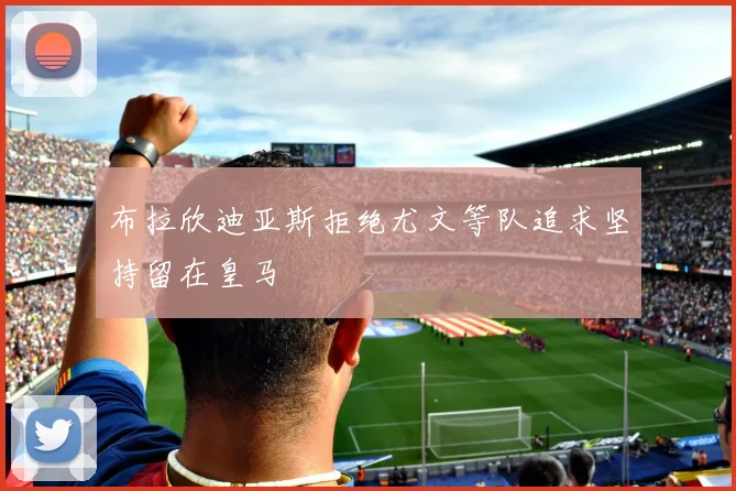 布拉欣迪亚斯拒绝尤文等队追求坚持留在皇马