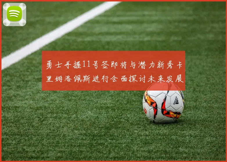 勇士手握11号签即将与潜力新秀卡里姆洛佩斯进行会面探讨未来发展