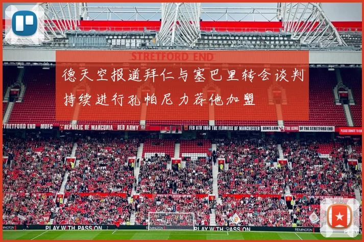 德天空报道拜仁与塞巴里转会谈判持续进行孔帕尼力荐他加盟