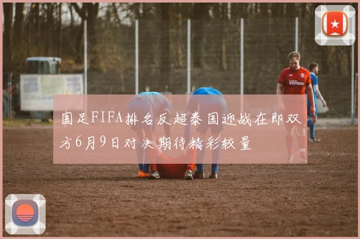 国足FIFA排名反超泰国迎战在即双方6月9日对决期待精彩较量