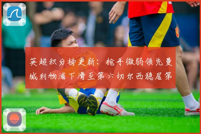 英超积分榜更新：枪手微弱领先曼城利物浦下滑至第六切尔西稳居第十