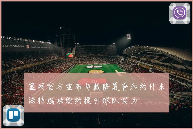篮网官方宣布与戴隆夏普和约什米诺特成功续约提升球队实力