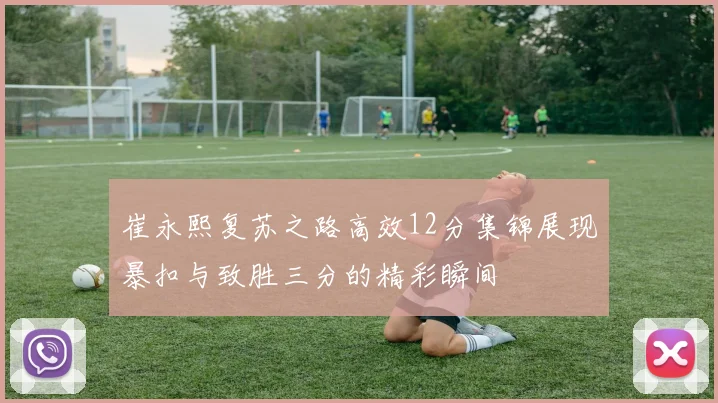 崔永熙复苏之路高效12分集锦展现暴扣与致胜三分的精彩瞬间