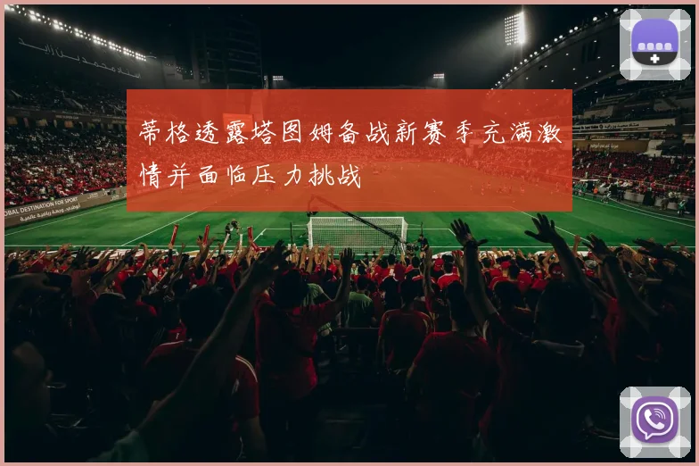 蒂格透露塔图姆备战新赛季充满激情并面临压力挑战