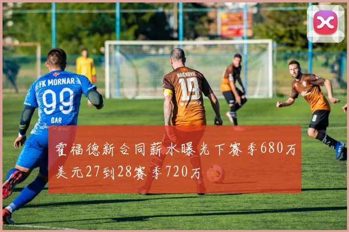 霍福德新合同薪水曝光下赛季680万美元27到28赛季720万