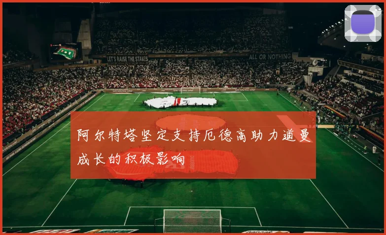 阿尔特塔坚定支持厄德高助力道曼成长的积极影响
